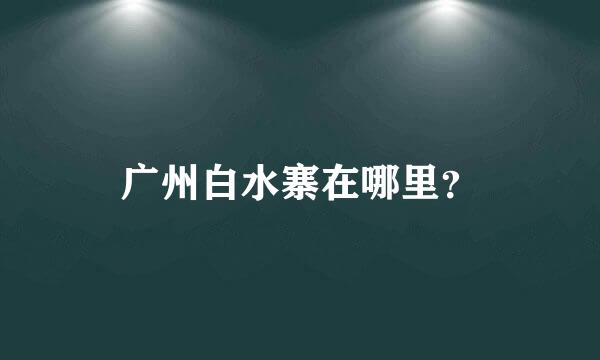 广州白水寨在哪里？