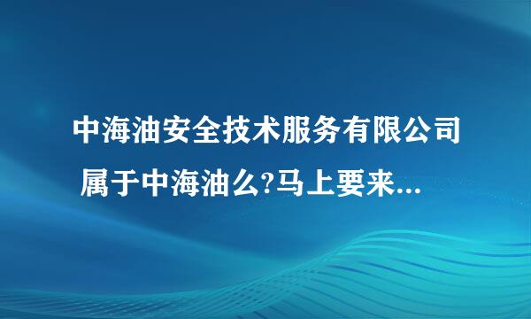 中海油安全技术服务有限公司 属于中海油么?马上要来招聘了 要求好高!!有人知道待遇如何？工作环境咋样？急