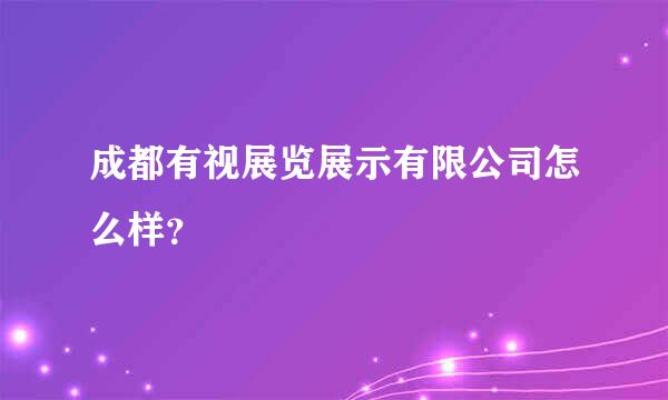 成都有视展览展示有限公司怎么样？