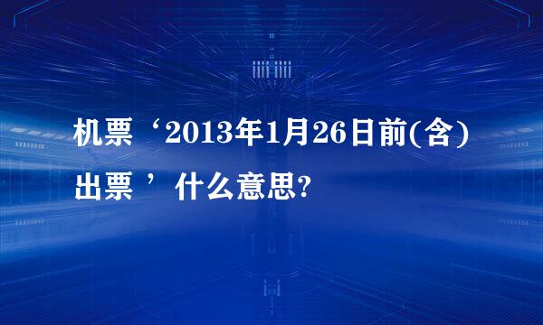 机票‘2013年1月26日前(含)出票 ’什么意思?