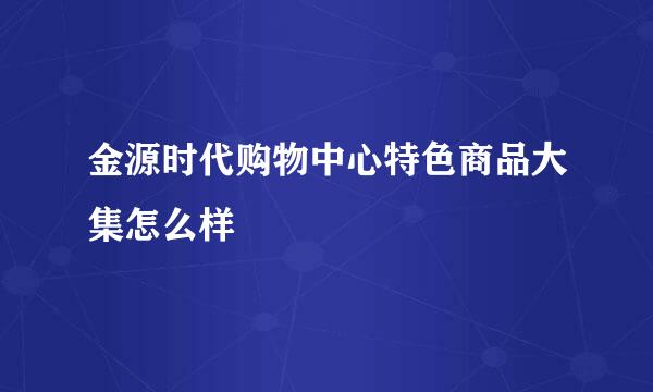 金源时代购物中心特色商品大集怎么样