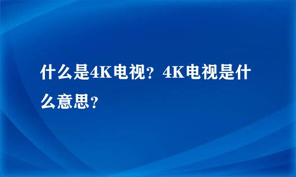 什么是4K电视？4K电视是什么意思？