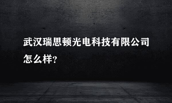 武汉瑞思顿光电科技有限公司怎么样？