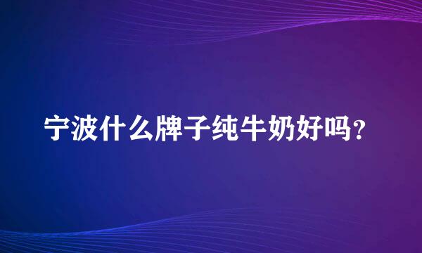 宁波什么牌子纯牛奶好吗？