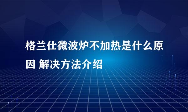 格兰仕微波炉不加热是什么原因 解决方法介绍