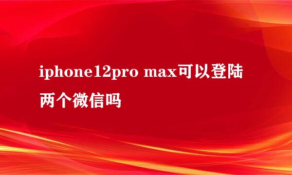 iphone12pro max可以登陆两个微信吗