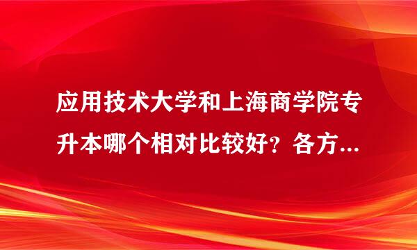 应用技术大学和上海商学院专升本哪个相对比较好？各方面来说？求指点！！