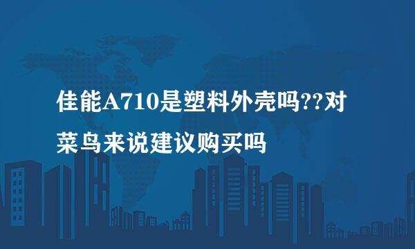 佳能A710是塑料外壳吗??对菜鸟来说建议购买吗