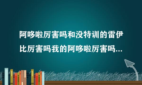 阿哆啦厉害吗和没特训的雷伊比厉害吗我的阿哆啦厉害吗性格是顽皮刷的是攻击速度特工不注意刷了2下没关系把