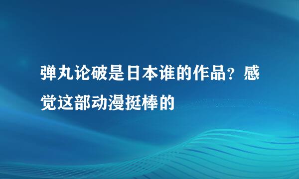 弹丸论破是日本谁的作品？感觉这部动漫挺棒的