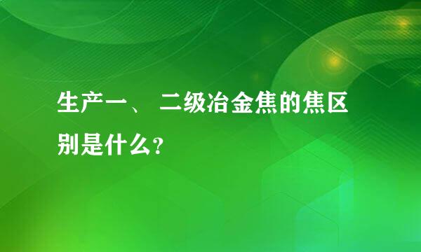 生产一、 二级冶金焦的焦区别是什么？