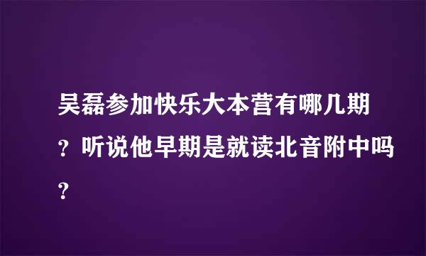 吴磊参加快乐大本营有哪几期？听说他早期是就读北音附中吗？