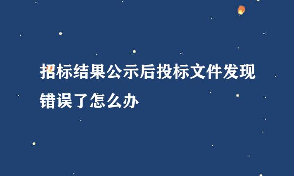 招标结果公示后投标文件发现错误了怎么办