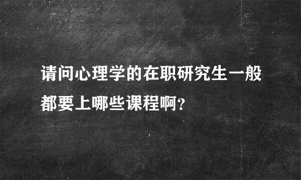 请问心理学的在职研究生一般都要上哪些课程啊？