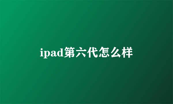 ipad第六代怎么样