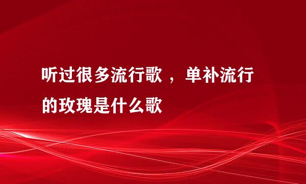 听过很多流行歌 ，单补流行的玫瑰是什么歌