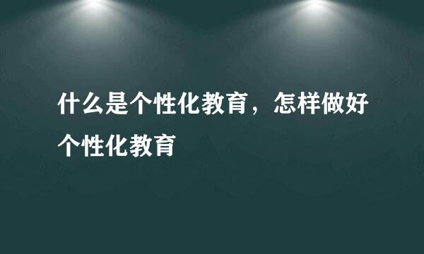 什么是个性化教育，怎样做好个性化教育