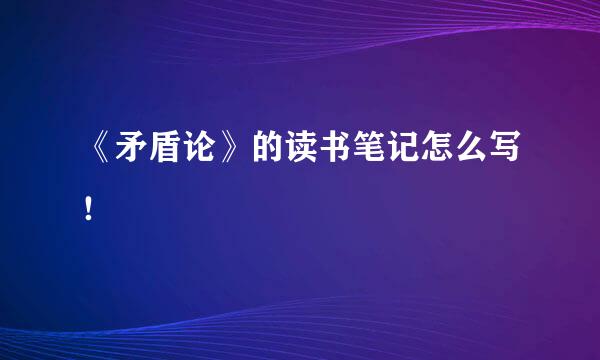 《矛盾论》的读书笔记怎么写！