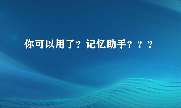 你可以用了？记忆助手？？？