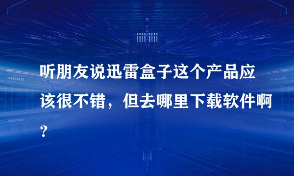 听朋友说迅雷盒子这个产品应该很不错，但去哪里下载软件啊？