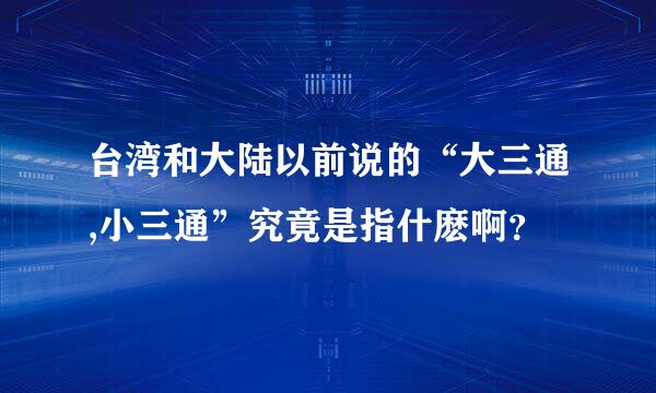 台湾和大陆以前说的“大三通,小三通”究竟是指什麽啊？