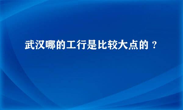 武汉哪的工行是比较大点的 ?