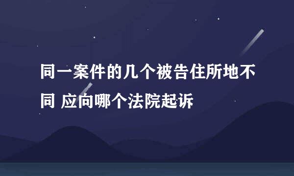 同一案件的几个被告住所地不同 应向哪个法院起诉