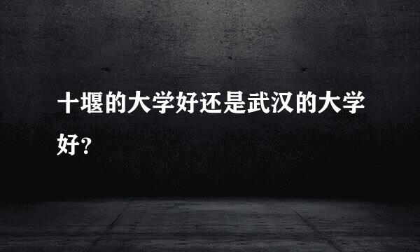 十堰的大学好还是武汉的大学好？