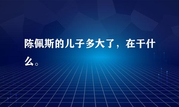 陈佩斯的儿子多大了，在干什么。