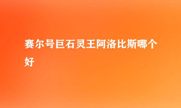 赛尔号巨石灵王阿洛比斯哪个好