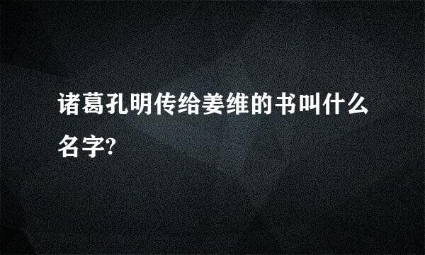 诸葛孔明传给姜维的书叫什么名字?