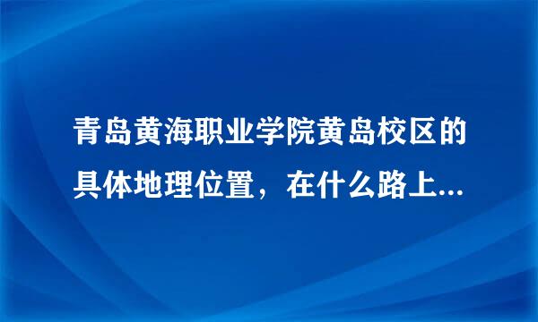 青岛黄海职业学院黄岛校区的具体地理位置，在什么路上，重要的是从青职怎么去黄海学院。谢谢。