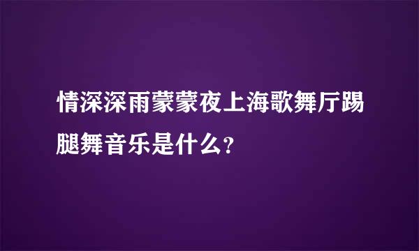 情深深雨蒙蒙夜上海歌舞厅踢腿舞音乐是什么？