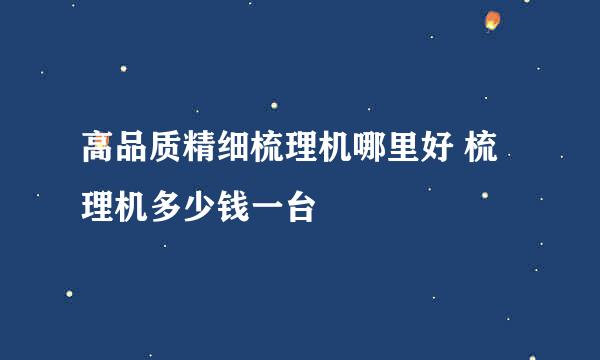 高品质精细梳理机哪里好 梳理机多少钱一台