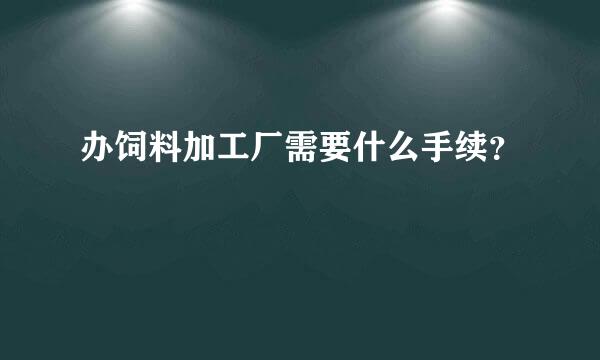 办饲料加工厂需要什么手续？