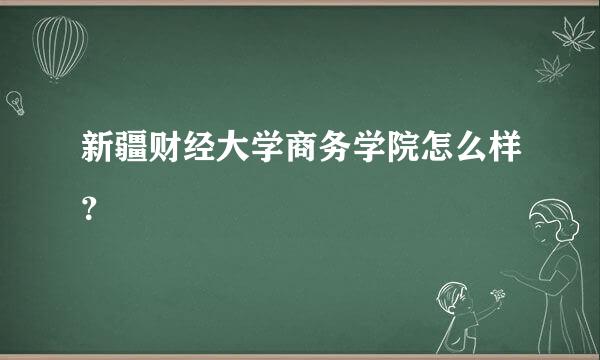 新疆财经大学商务学院怎么样？