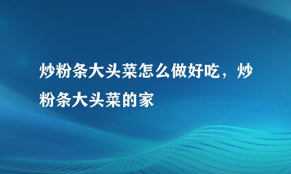 炒粉条大头菜怎么做好吃，炒粉条大头菜的家