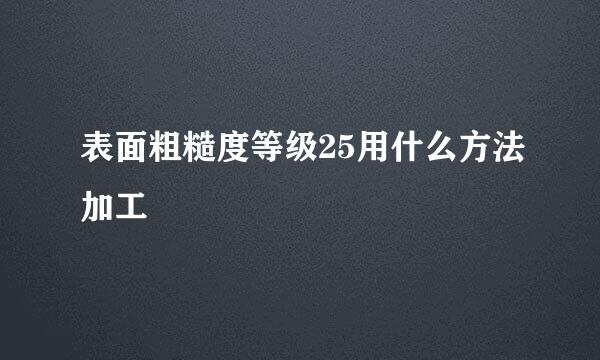 表面粗糙度等级25用什么方法加工