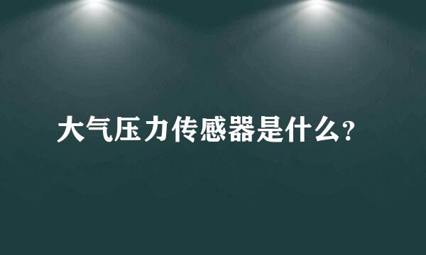 大气压力传感器是什么？