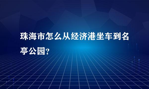 珠海市怎么从经济港坐车到名亭公园？