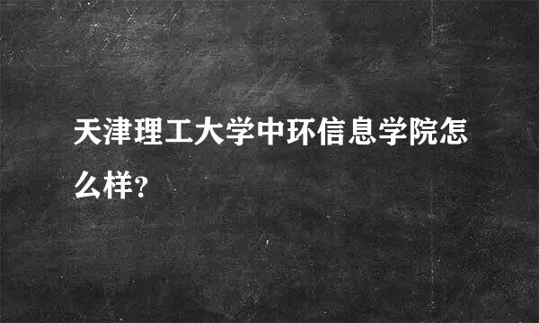 天津理工大学中环信息学院怎么样？