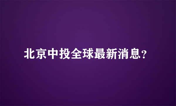 北京中投全球最新消息？