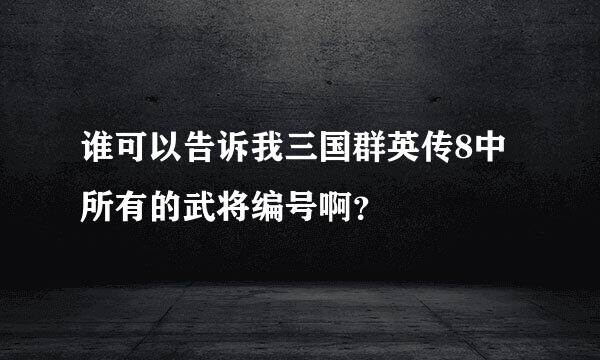 谁可以告诉我三国群英传8中所有的武将编号啊？