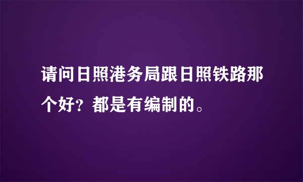 请问日照港务局跟日照铁路那个好？都是有编制的。