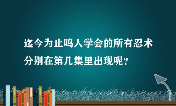 迄今为止鸣人学会的所有忍术分别在第几集里出现呢？