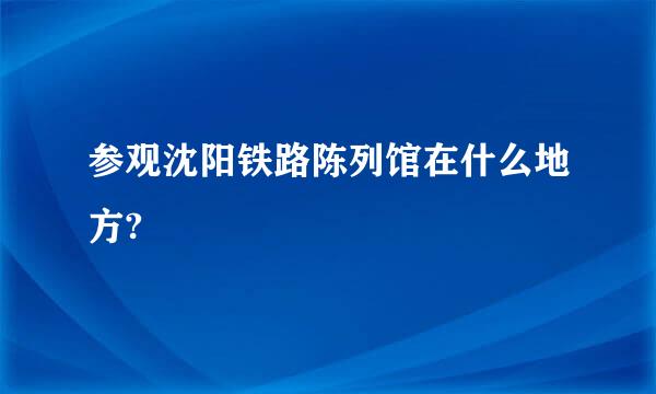 参观沈阳铁路陈列馆在什么地方?