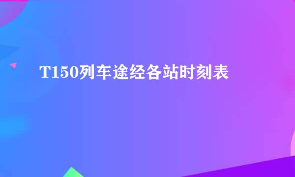 T150列车途经各站时刻表