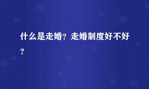 什么是走婚？走婚制度好不好？