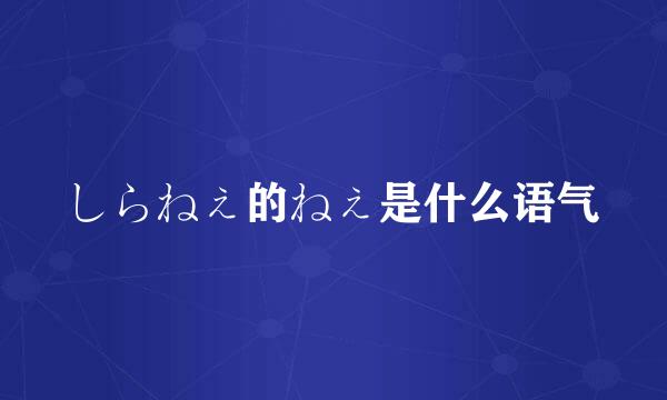 しらねぇ的ねぇ是什么语气