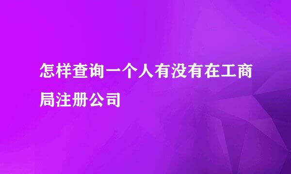 怎样查询一个人有没有在工商局注册公司